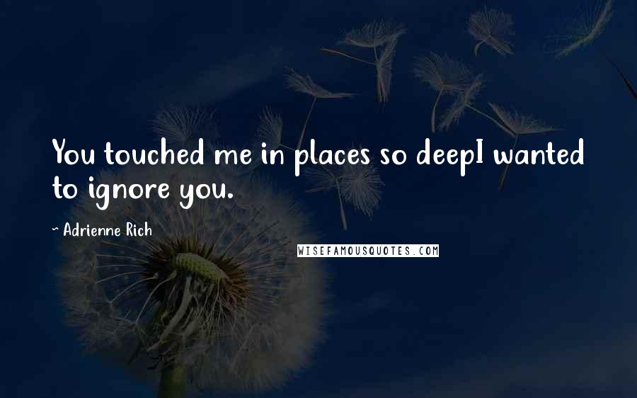 Adrienne Rich Quotes: You touched me in places so deepI wanted to ignore you.