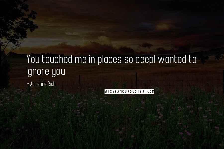 Adrienne Rich Quotes: You touched me in places so deepI wanted to ignore you.