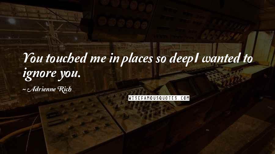 Adrienne Rich Quotes: You touched me in places so deepI wanted to ignore you.