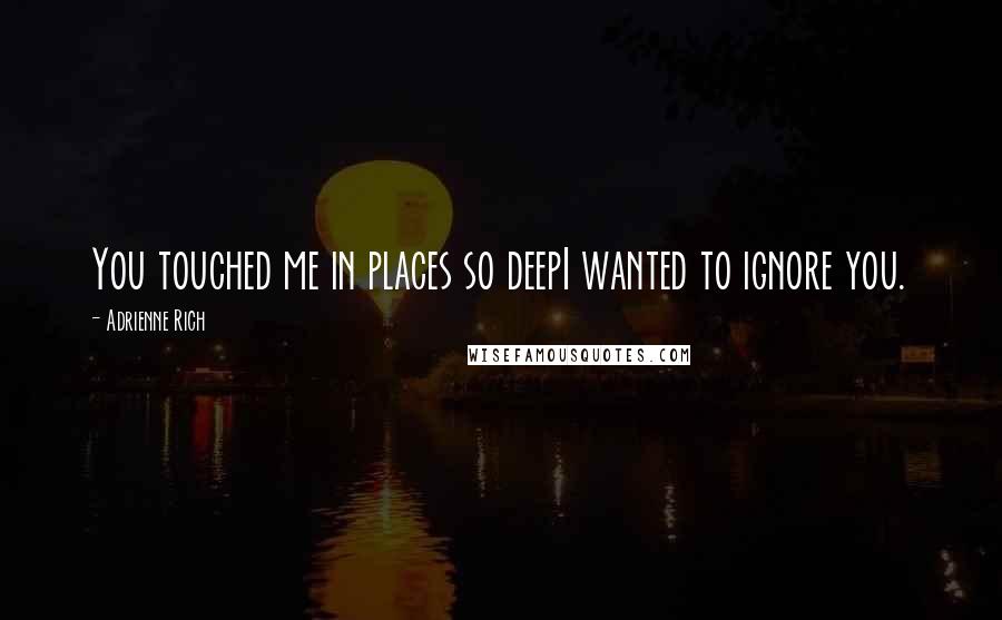 Adrienne Rich Quotes: You touched me in places so deepI wanted to ignore you.