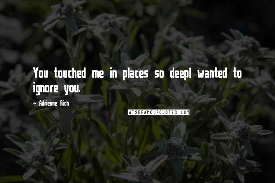 Adrienne Rich Quotes: You touched me in places so deepI wanted to ignore you.
