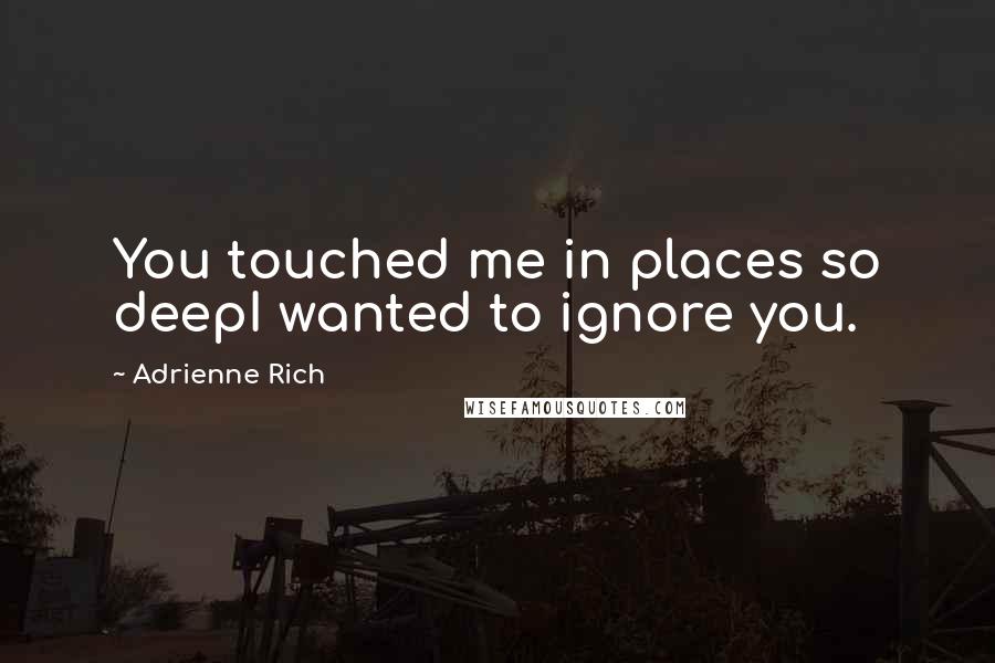 Adrienne Rich Quotes: You touched me in places so deepI wanted to ignore you.