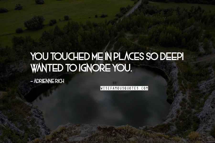 Adrienne Rich Quotes: You touched me in places so deepI wanted to ignore you.