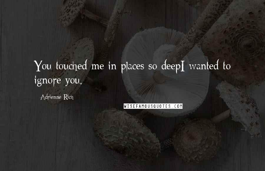 Adrienne Rich Quotes: You touched me in places so deepI wanted to ignore you.