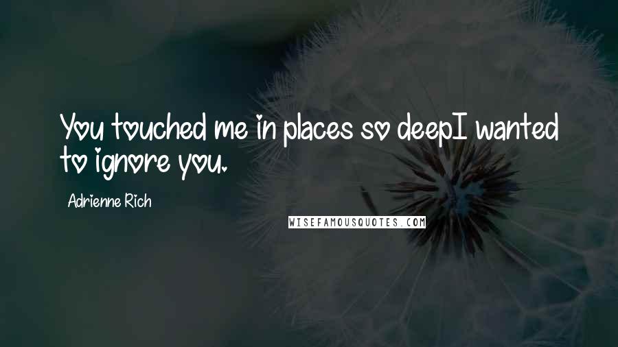 Adrienne Rich Quotes: You touched me in places so deepI wanted to ignore you.