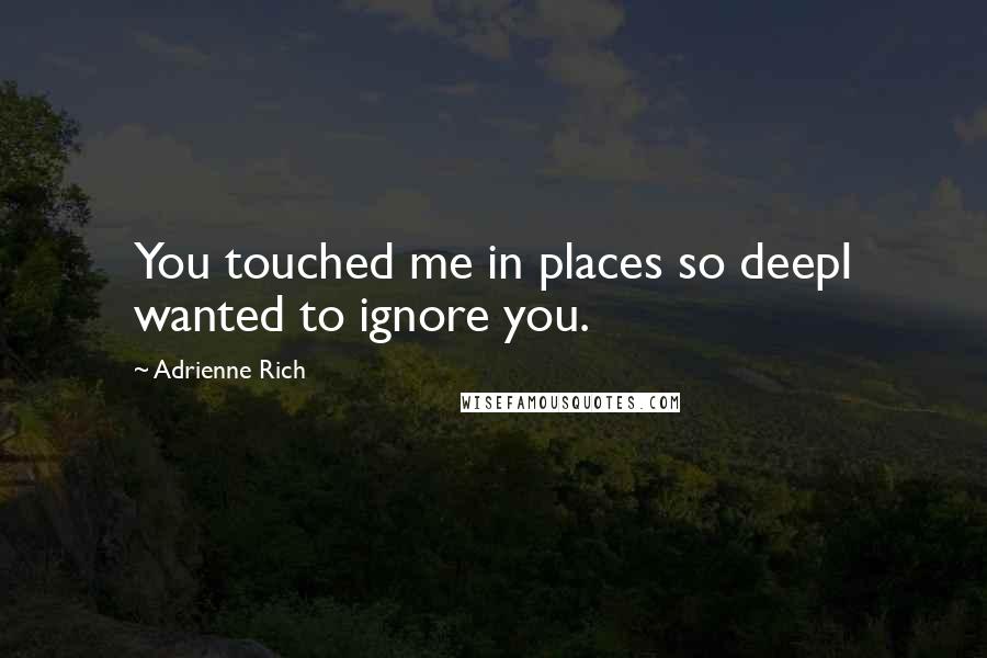 Adrienne Rich Quotes: You touched me in places so deepI wanted to ignore you.