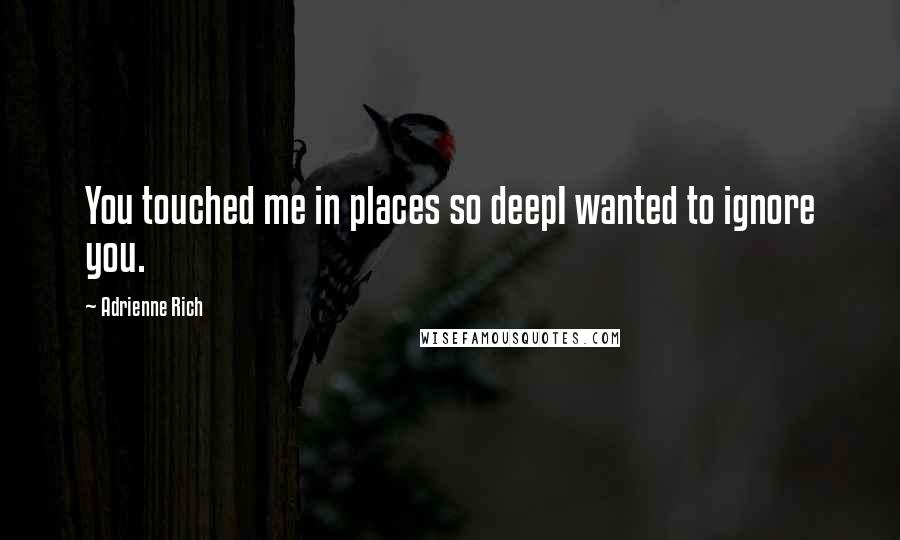 Adrienne Rich Quotes: You touched me in places so deepI wanted to ignore you.