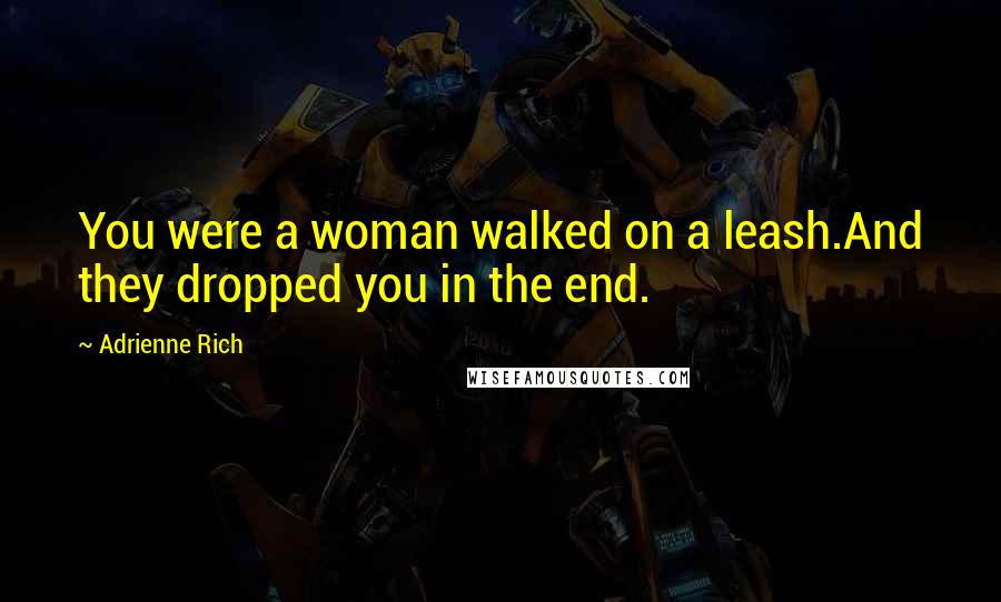 Adrienne Rich Quotes: You were a woman walked on a leash.And they dropped you in the end.