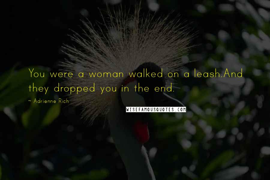 Adrienne Rich Quotes: You were a woman walked on a leash.And they dropped you in the end.