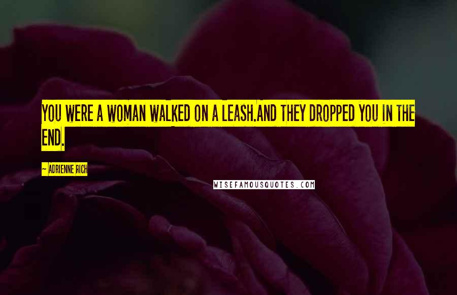 Adrienne Rich Quotes: You were a woman walked on a leash.And they dropped you in the end.
