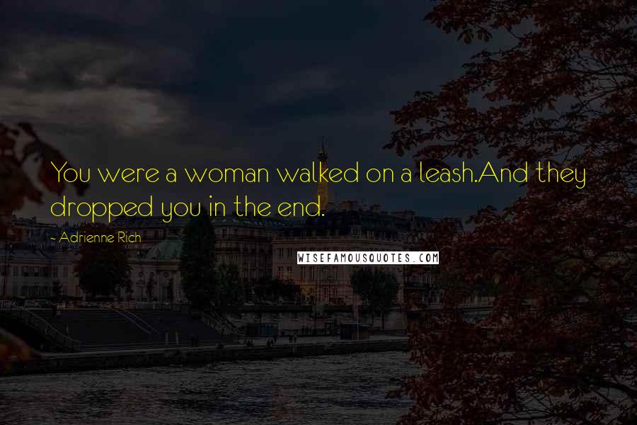 Adrienne Rich Quotes: You were a woman walked on a leash.And they dropped you in the end.