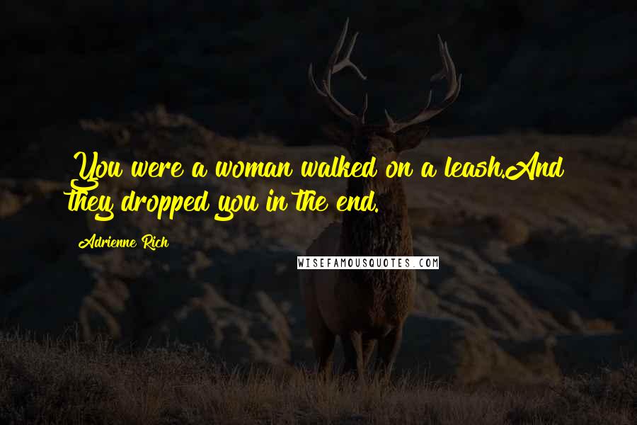 Adrienne Rich Quotes: You were a woman walked on a leash.And they dropped you in the end.