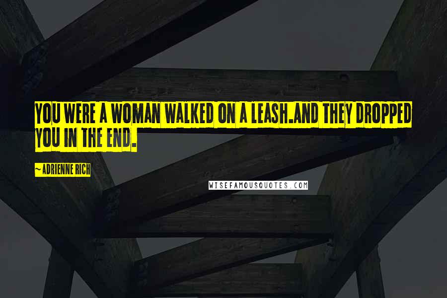 Adrienne Rich Quotes: You were a woman walked on a leash.And they dropped you in the end.