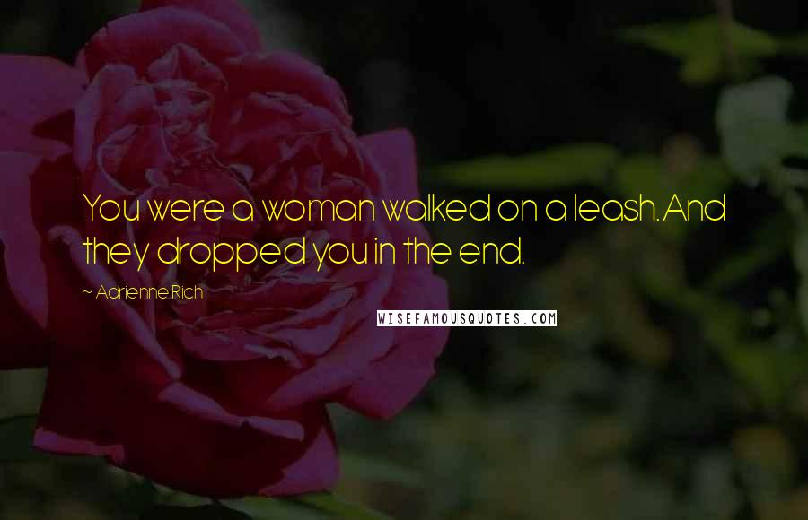 Adrienne Rich Quotes: You were a woman walked on a leash.And they dropped you in the end.