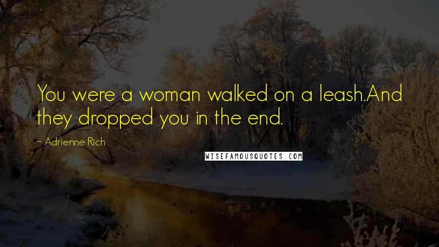 Adrienne Rich Quotes: You were a woman walked on a leash.And they dropped you in the end.