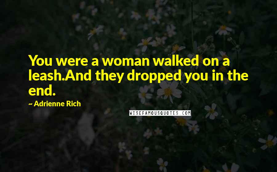 Adrienne Rich Quotes: You were a woman walked on a leash.And they dropped you in the end.