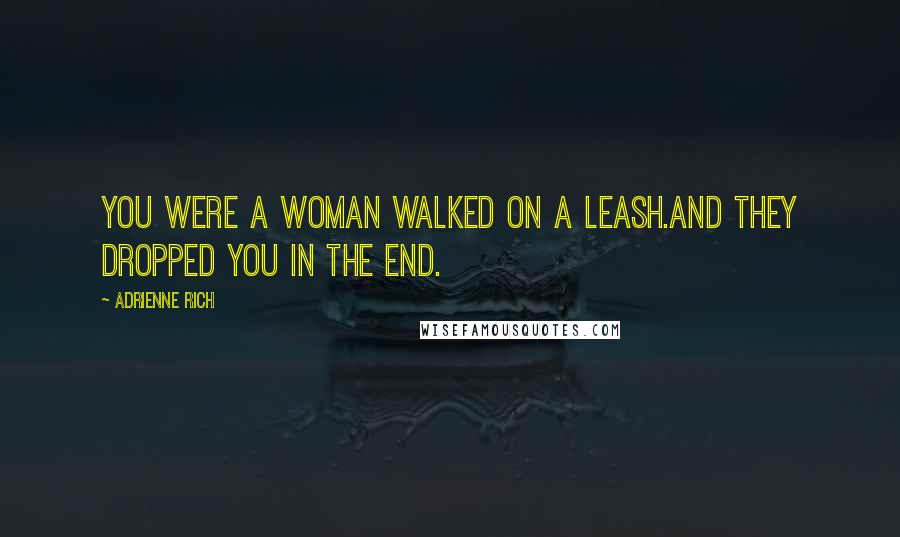 Adrienne Rich Quotes: You were a woman walked on a leash.And they dropped you in the end.