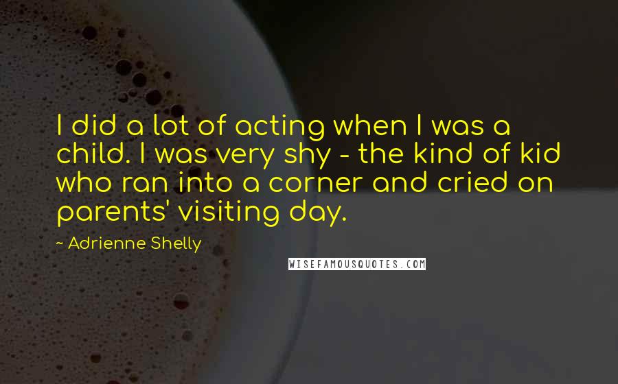Adrienne Shelly Quotes: I did a lot of acting when I was a child. I was very shy - the kind of kid who ran into a corner and cried on parents' visiting day.