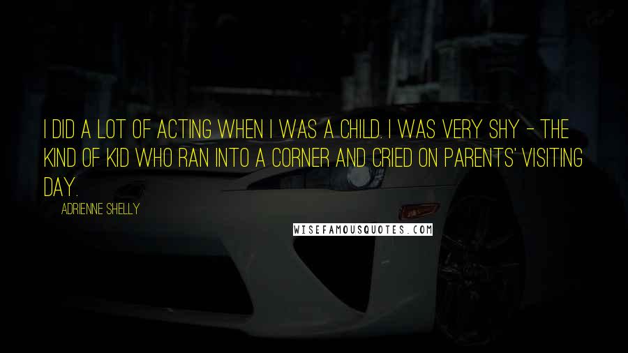 Adrienne Shelly Quotes: I did a lot of acting when I was a child. I was very shy - the kind of kid who ran into a corner and cried on parents' visiting day.