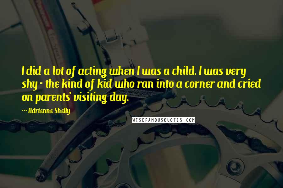 Adrienne Shelly Quotes: I did a lot of acting when I was a child. I was very shy - the kind of kid who ran into a corner and cried on parents' visiting day.