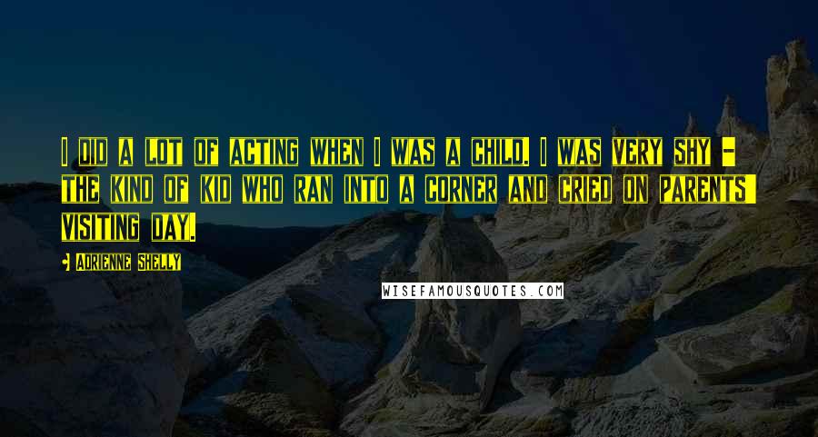 Adrienne Shelly Quotes: I did a lot of acting when I was a child. I was very shy - the kind of kid who ran into a corner and cried on parents' visiting day.