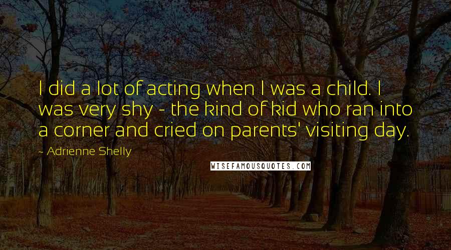 Adrienne Shelly Quotes: I did a lot of acting when I was a child. I was very shy - the kind of kid who ran into a corner and cried on parents' visiting day.