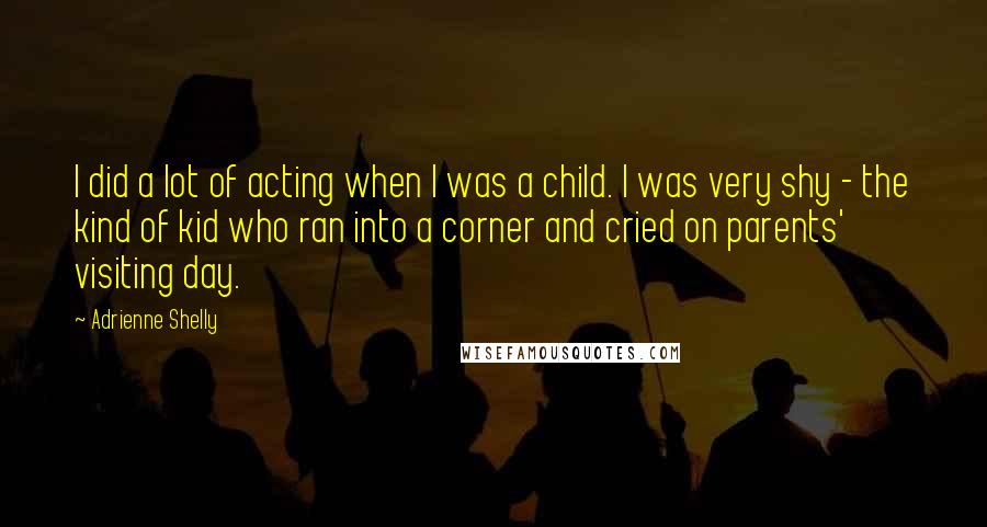 Adrienne Shelly Quotes: I did a lot of acting when I was a child. I was very shy - the kind of kid who ran into a corner and cried on parents' visiting day.