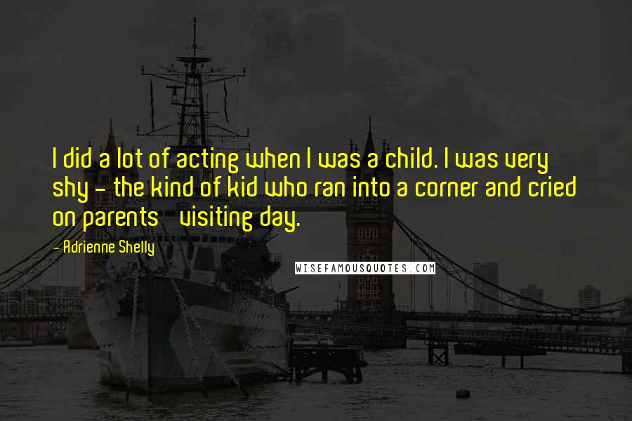 Adrienne Shelly Quotes: I did a lot of acting when I was a child. I was very shy - the kind of kid who ran into a corner and cried on parents' visiting day.