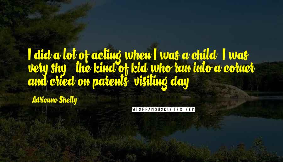 Adrienne Shelly Quotes: I did a lot of acting when I was a child. I was very shy - the kind of kid who ran into a corner and cried on parents' visiting day.