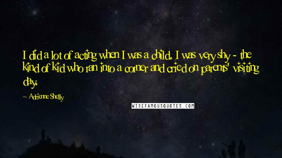 Adrienne Shelly Quotes: I did a lot of acting when I was a child. I was very shy - the kind of kid who ran into a corner and cried on parents' visiting day.