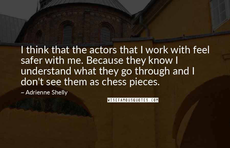 Adrienne Shelly Quotes: I think that the actors that I work with feel safer with me. Because they know I understand what they go through and I don't see them as chess pieces.