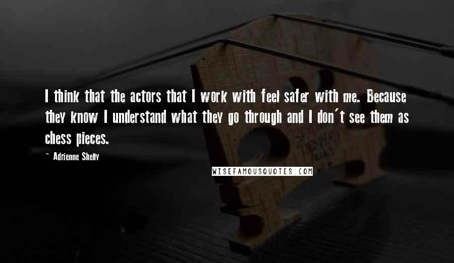 Adrienne Shelly Quotes: I think that the actors that I work with feel safer with me. Because they know I understand what they go through and I don't see them as chess pieces.