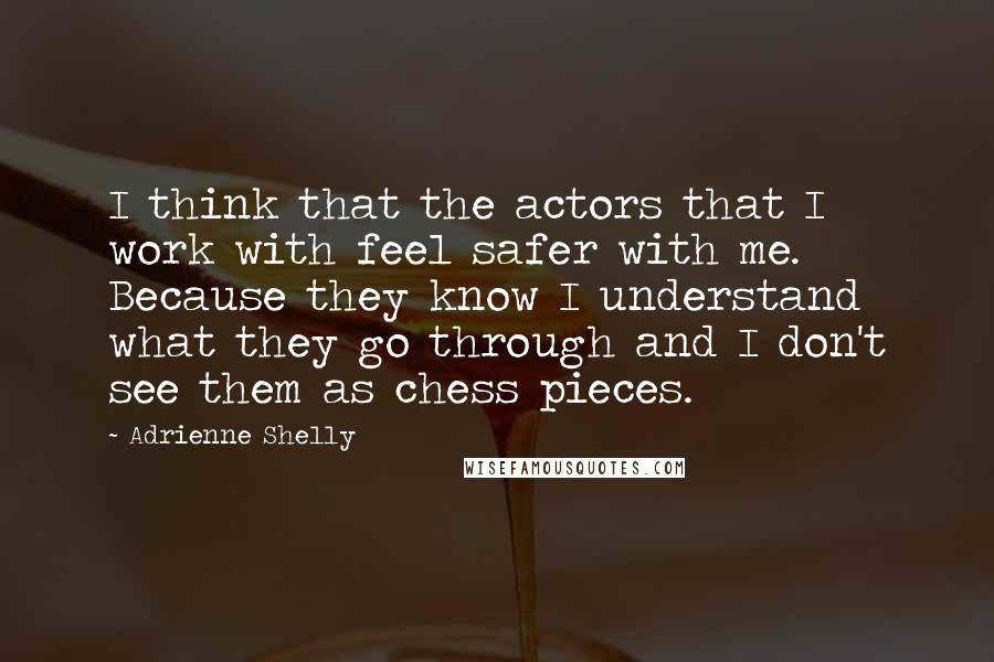 Adrienne Shelly Quotes: I think that the actors that I work with feel safer with me. Because they know I understand what they go through and I don't see them as chess pieces.