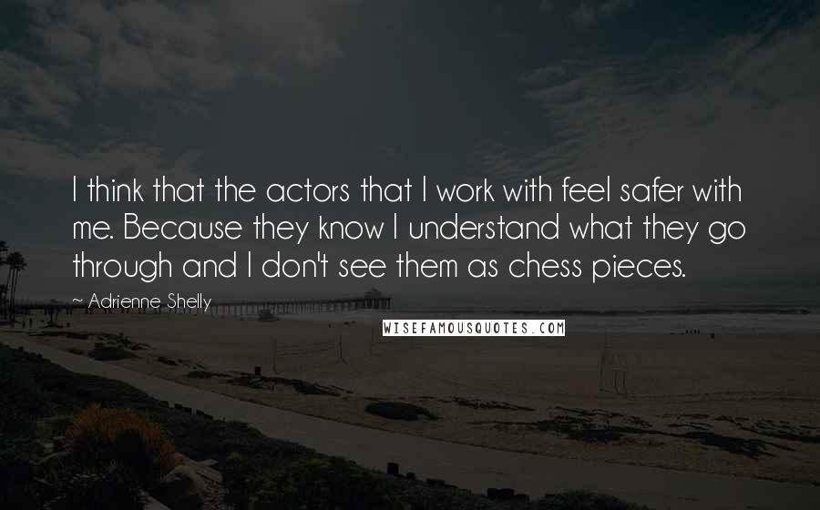 Adrienne Shelly Quotes: I think that the actors that I work with feel safer with me. Because they know I understand what they go through and I don't see them as chess pieces.