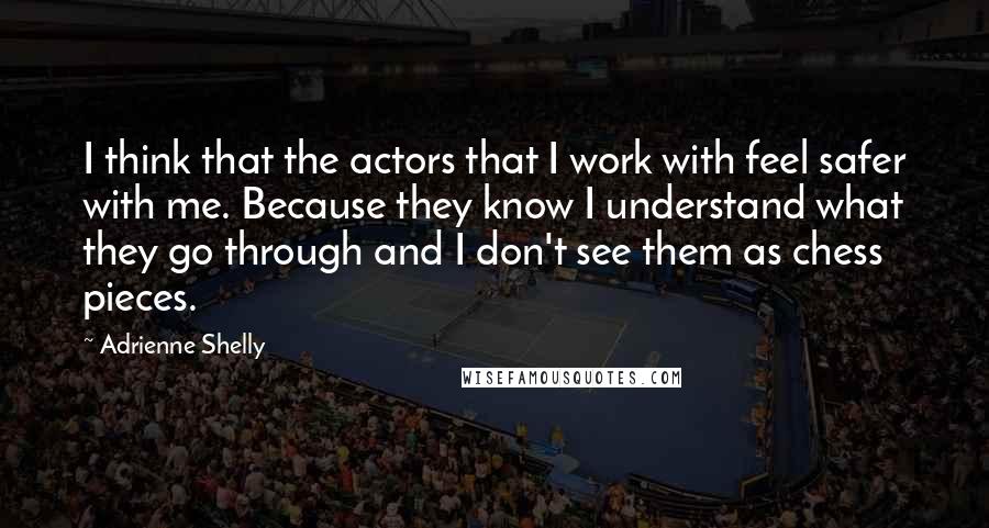 Adrienne Shelly Quotes: I think that the actors that I work with feel safer with me. Because they know I understand what they go through and I don't see them as chess pieces.