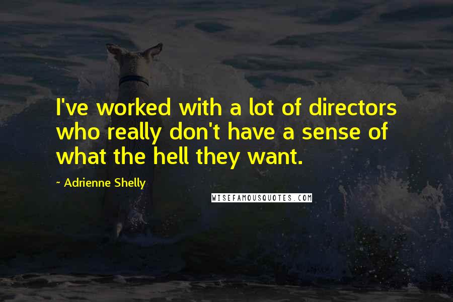 Adrienne Shelly Quotes: I've worked with a lot of directors who really don't have a sense of what the hell they want.