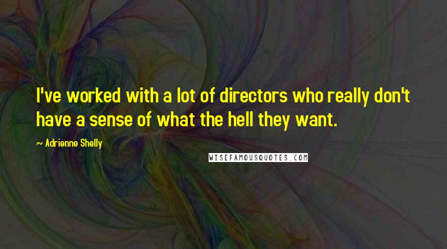 Adrienne Shelly Quotes: I've worked with a lot of directors who really don't have a sense of what the hell they want.