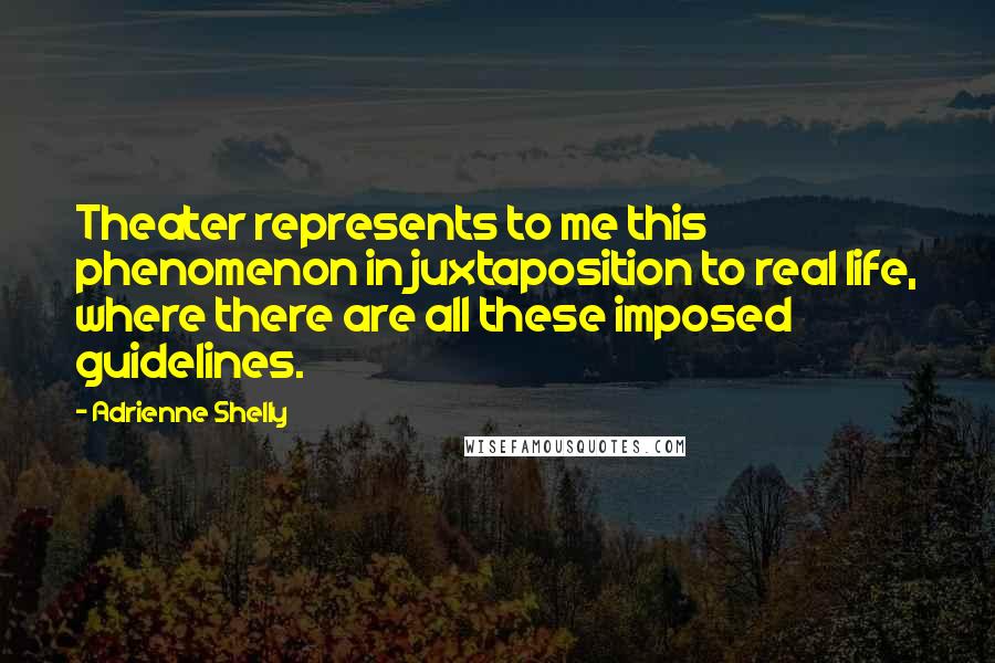 Adrienne Shelly Quotes: Theater represents to me this phenomenon in juxtaposition to real life, where there are all these imposed guidelines.