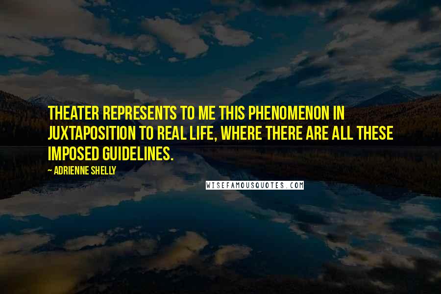 Adrienne Shelly Quotes: Theater represents to me this phenomenon in juxtaposition to real life, where there are all these imposed guidelines.