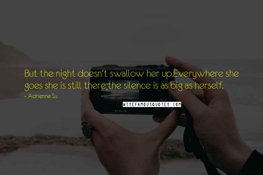 Adrienne Su Quotes: But the night doesn't swallow her up.Everywhere she goes she is still there;the silence is as big as herself.