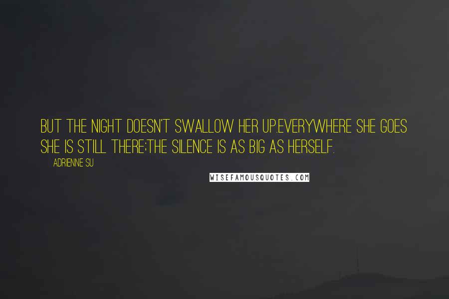 Adrienne Su Quotes: But the night doesn't swallow her up.Everywhere she goes she is still there;the silence is as big as herself.