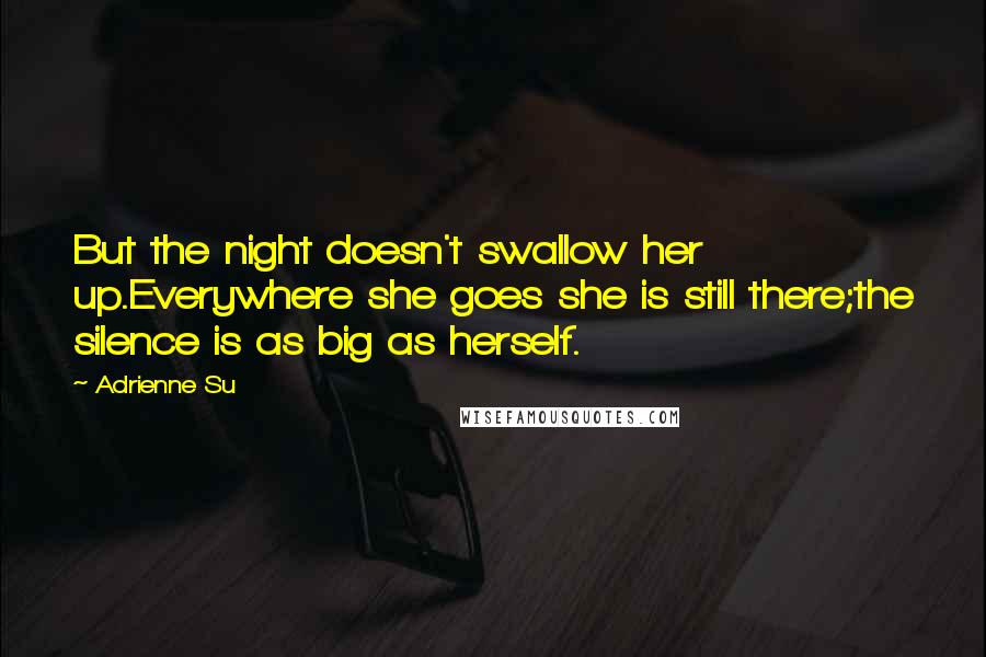 Adrienne Su Quotes: But the night doesn't swallow her up.Everywhere she goes she is still there;the silence is as big as herself.