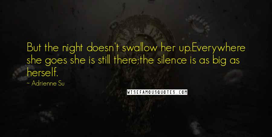 Adrienne Su Quotes: But the night doesn't swallow her up.Everywhere she goes she is still there;the silence is as big as herself.