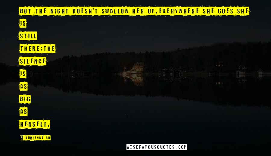 Adrienne Su Quotes: But the night doesn't swallow her up.Everywhere she goes she is still there;the silence is as big as herself.