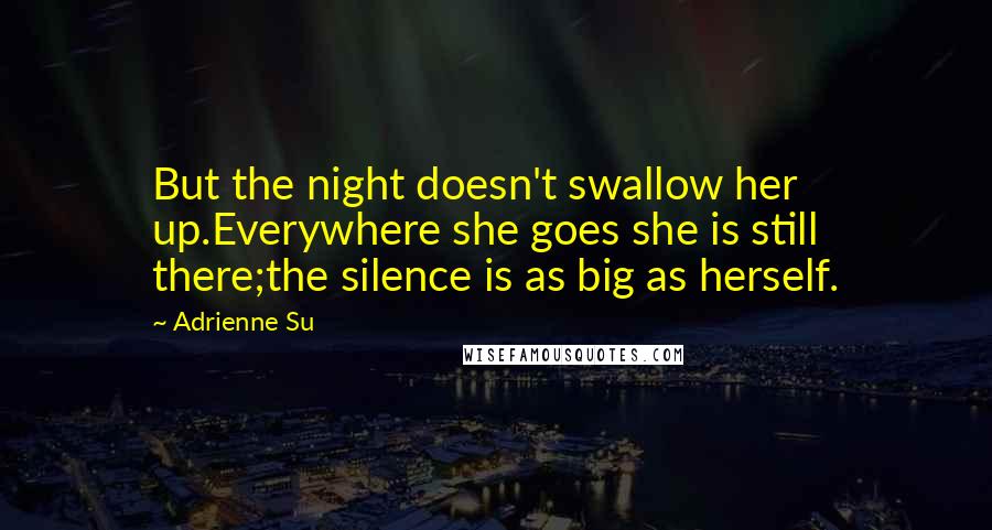 Adrienne Su Quotes: But the night doesn't swallow her up.Everywhere she goes she is still there;the silence is as big as herself.