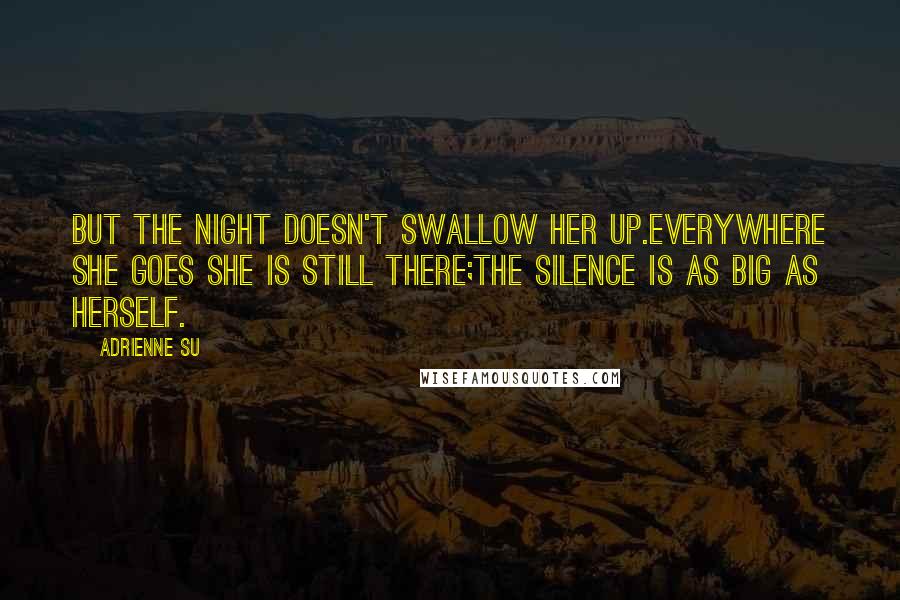 Adrienne Su Quotes: But the night doesn't swallow her up.Everywhere she goes she is still there;the silence is as big as herself.