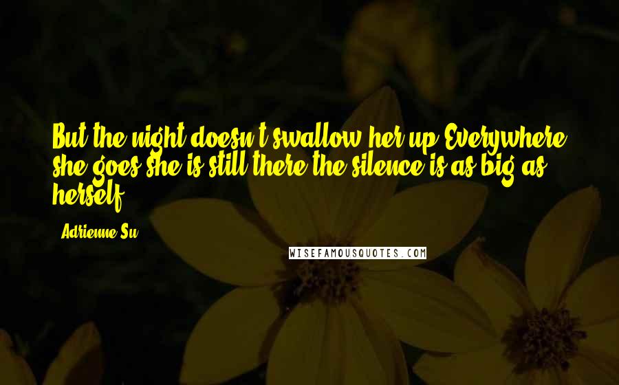 Adrienne Su Quotes: But the night doesn't swallow her up.Everywhere she goes she is still there;the silence is as big as herself.