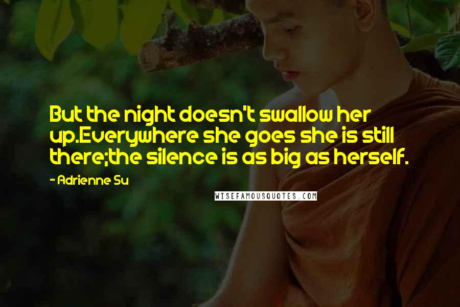 Adrienne Su Quotes: But the night doesn't swallow her up.Everywhere she goes she is still there;the silence is as big as herself.