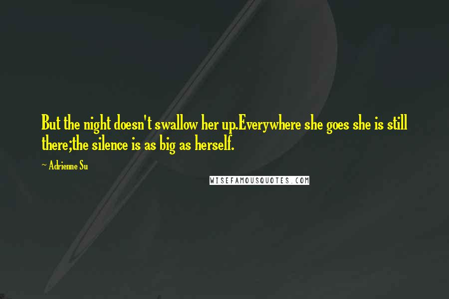 Adrienne Su Quotes: But the night doesn't swallow her up.Everywhere she goes she is still there;the silence is as big as herself.