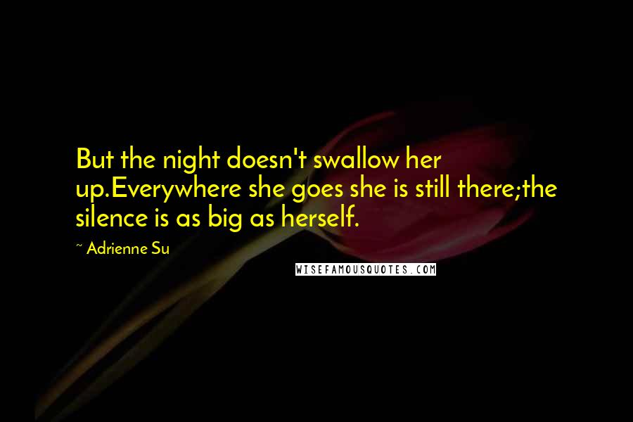 Adrienne Su Quotes: But the night doesn't swallow her up.Everywhere she goes she is still there;the silence is as big as herself.